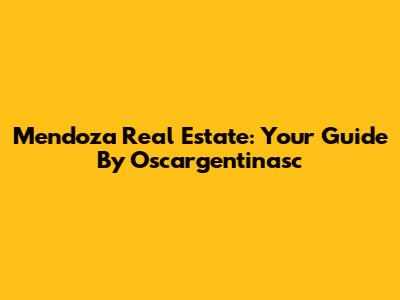 Mendoza Real Estate: Your Guide By Oscargentinasc