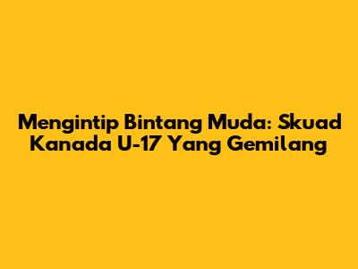 Mengintip Bintang Muda: Skuad Kanada U-17 Yang Gemilang
