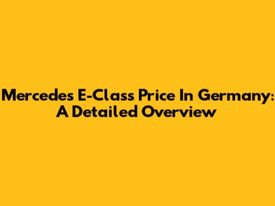 Mercedes E-Class Price In Germany: A Detailed Overview
