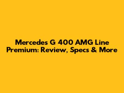 Mercedes G 400 AMG Line Premium: Review, Specs & More
