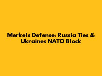 Merkel's Defense: Russia Ties & Ukraine's NATO Block