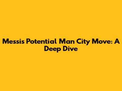 Messi's Potential Man City Move: A Deep Dive
