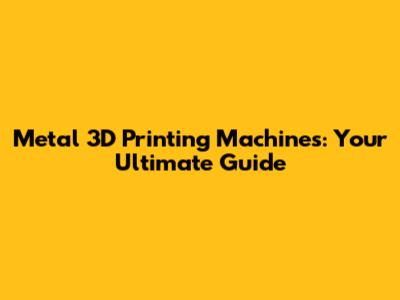 Metal 3D Printing Machines: Your Ultimate Guide