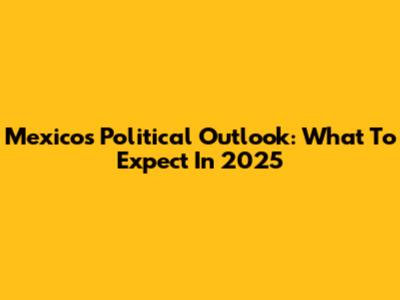 Mexico's Political Outlook: What To Expect In 2025