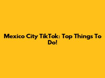 Mexico City TikTok: Top Things To Do!