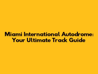 Miami International Autodrome: Your Ultimate Track Guide