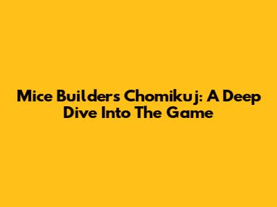 Mice Builders Chomikuj: A Deep Dive Into The Game