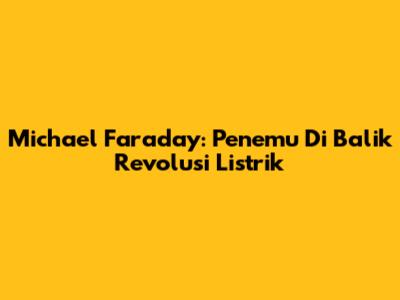 Michael Faraday: Penemu Di Balik Revolusi Listrik
