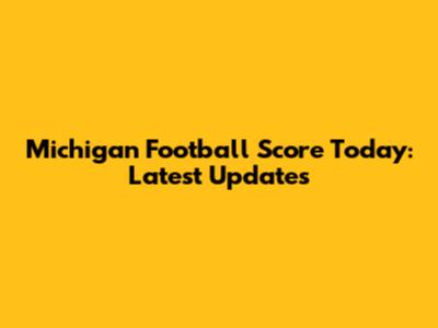 Michigan Football Score Today: Latest Updates