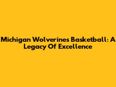 Michigan Wolverines Basketball: A Legacy Of Excellence