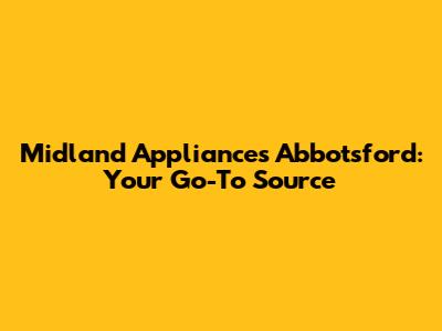 Midland Appliances Abbotsford: Your Go-To Source