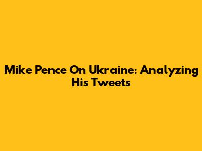 Mike Pence On Ukraine: Analyzing His Tweets