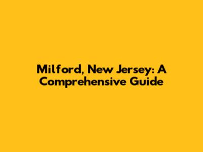 Milford, New Jersey: A Comprehensive Guide
