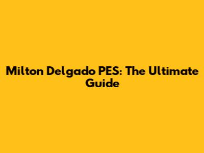 Milton Delgado PES: The Ultimate Guide