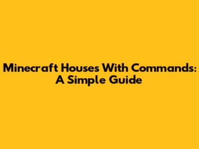 Minecraft Houses With Commands: A Simple Guide