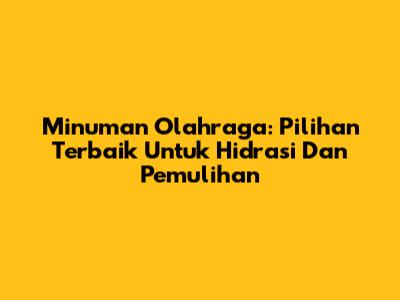 Minuman Olahraga: Pilihan Terbaik Untuk Hidrasi Dan Pemulihan