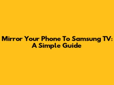 Mirror Your Phone To Samsung TV: A Simple Guide