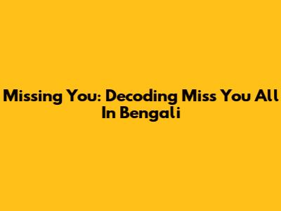 Missing You: Decoding 'Miss You All' In Bengali