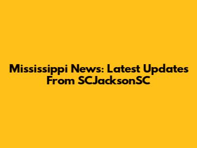 Mississippi News: Latest Updates From SCJacksonSC