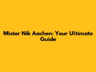 Mister Nik Aachen: Your Ultimate Guide
