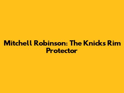 Mitchell Robinson: The Knicks' Rim Protector