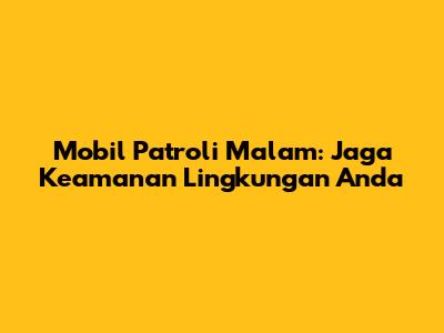 Mobil Patroli Malam: Jaga Keamanan Lingkungan Anda