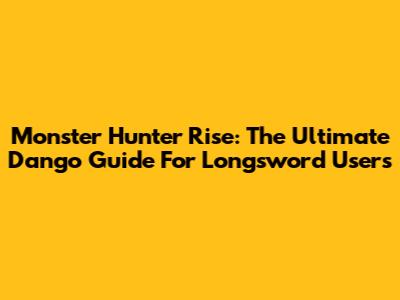 Monster Hunter Rise: The Ultimate Dango Guide For Longsword Users
