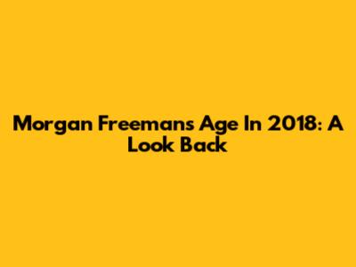 Morgan Freeman's Age In 2018: A Look Back