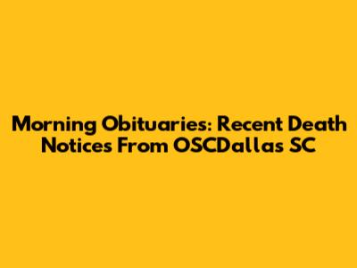 Morning Obituaries: Recent Death Notices From OSCDallas SC