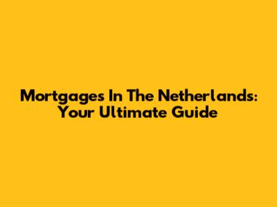Mortgages In The Netherlands: Your Ultimate Guide