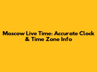Moscow Live Time: Accurate Clock & Time Zone Info