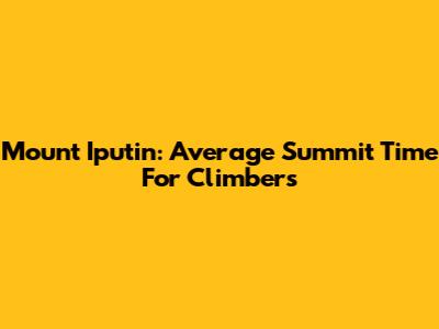 Mount Iputin: Average Summit Time For Climbers