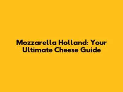 Mozzarella Holland: Your Ultimate Cheese Guide
