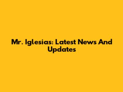 Mr. Iglesias: Latest News And Updates