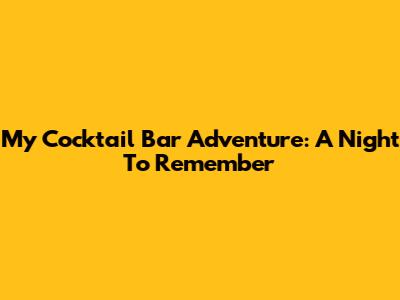 My Cocktail Bar Adventure: A Night To Remember