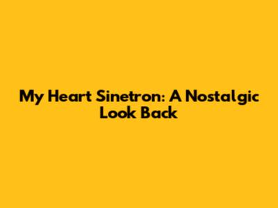 My Heart Sinetron: A Nostalgic Look Back