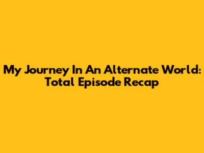 My Journey In An Alternate World: Total Episode Recap