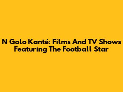N Golo Kanté: Films And TV Shows Featuring The Football Star