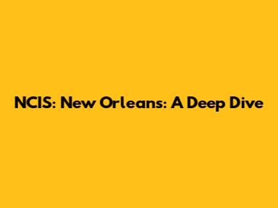 NCIS: New Orleans: A Deep Dive