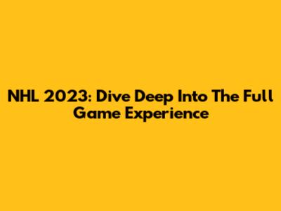 NHL 2023: Dive Deep Into The Full Game Experience