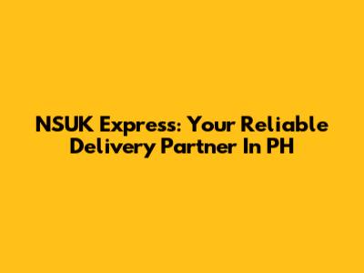 NSUK Express: Your Reliable Delivery Partner In PH
