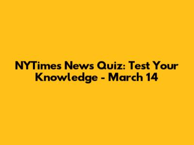 NYTimes News Quiz: Test Your Knowledge - March 14