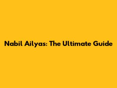 Nabil Ailyas: The Ultimate Guide
