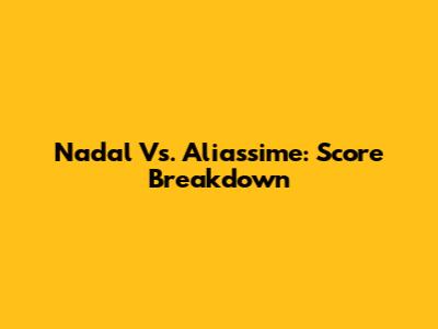 Nadal Vs. Aliassime: Score Breakdown