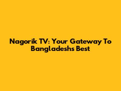 Nagorik TV: Your Gateway To Bangladesh's Best