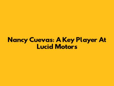 Nancy Cuevas: A Key Player At Lucid Motors