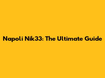 Napoli Nik33: The Ultimate Guide