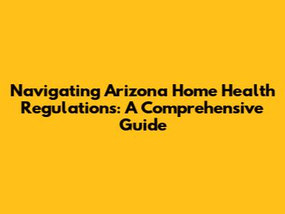 Navigating Arizona Home Health Regulations: A Comprehensive Guide