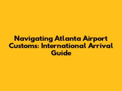 Navigating Atlanta Airport Customs: International Arrival Guide