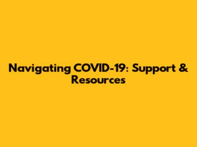 Navigating COVID-19: Support & Resources